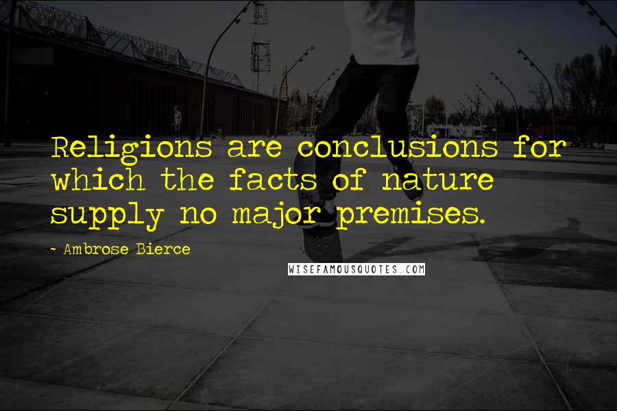 Ambrose Bierce Quotes: Religions are conclusions for which the facts of nature supply no major premises.