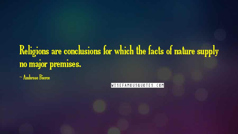 Ambrose Bierce Quotes: Religions are conclusions for which the facts of nature supply no major premises.