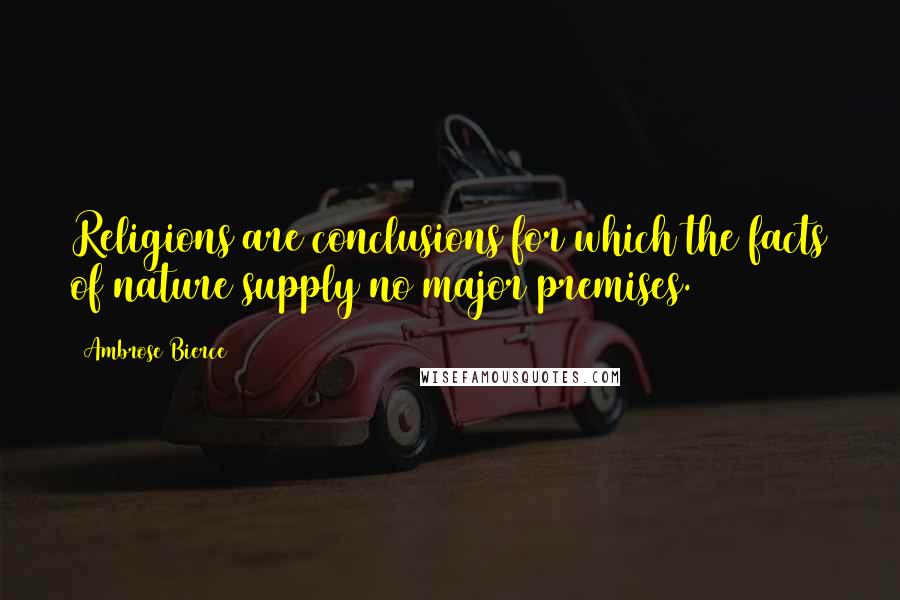 Ambrose Bierce Quotes: Religions are conclusions for which the facts of nature supply no major premises.