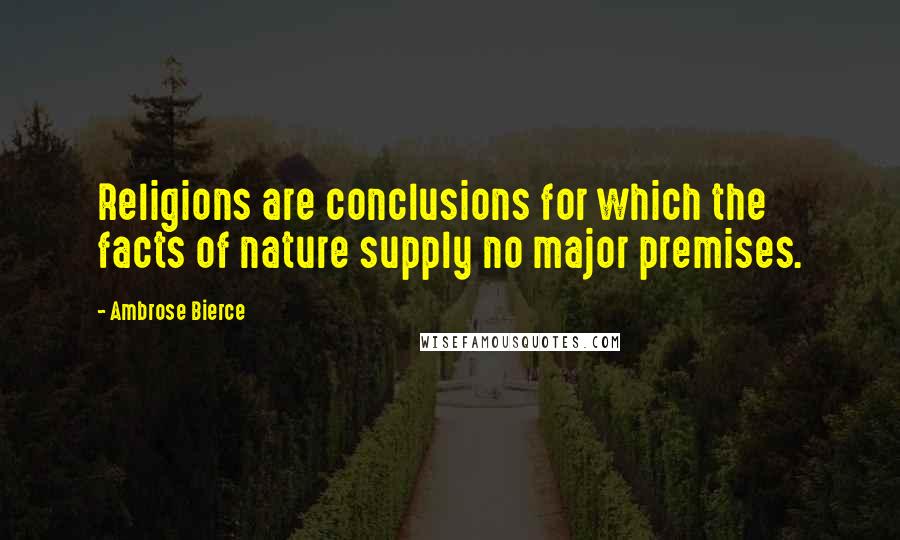 Ambrose Bierce Quotes: Religions are conclusions for which the facts of nature supply no major premises.