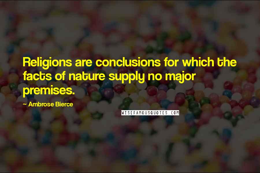 Ambrose Bierce Quotes: Religions are conclusions for which the facts of nature supply no major premises.