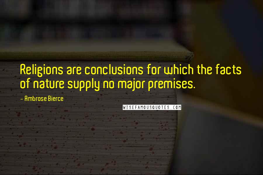 Ambrose Bierce Quotes: Religions are conclusions for which the facts of nature supply no major premises.