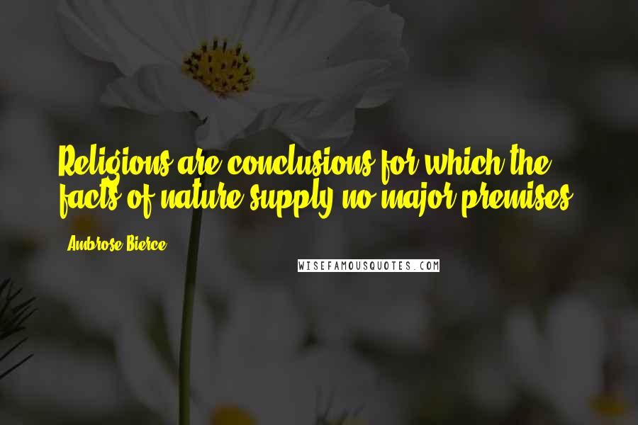 Ambrose Bierce Quotes: Religions are conclusions for which the facts of nature supply no major premises.