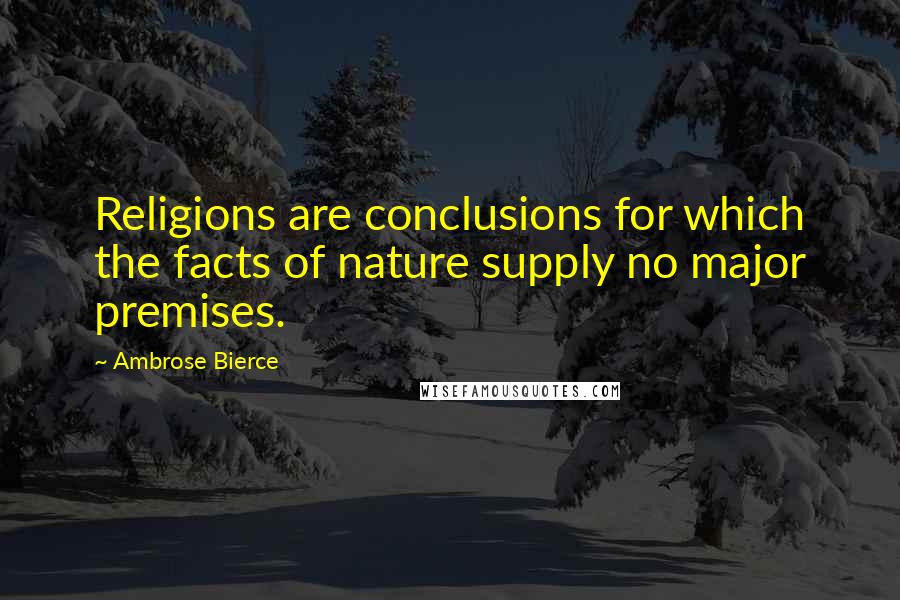 Ambrose Bierce Quotes: Religions are conclusions for which the facts of nature supply no major premises.