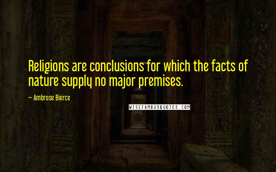 Ambrose Bierce Quotes: Religions are conclusions for which the facts of nature supply no major premises.