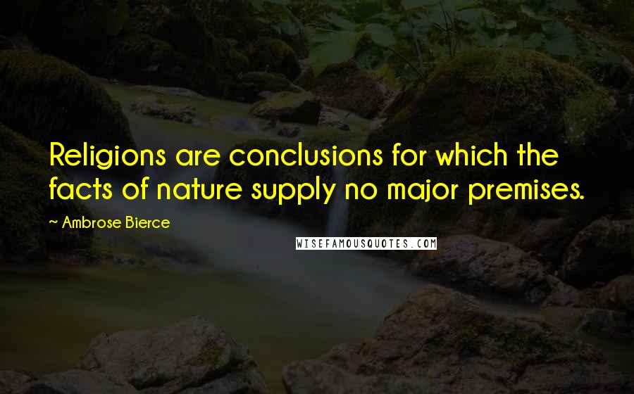 Ambrose Bierce Quotes: Religions are conclusions for which the facts of nature supply no major premises.