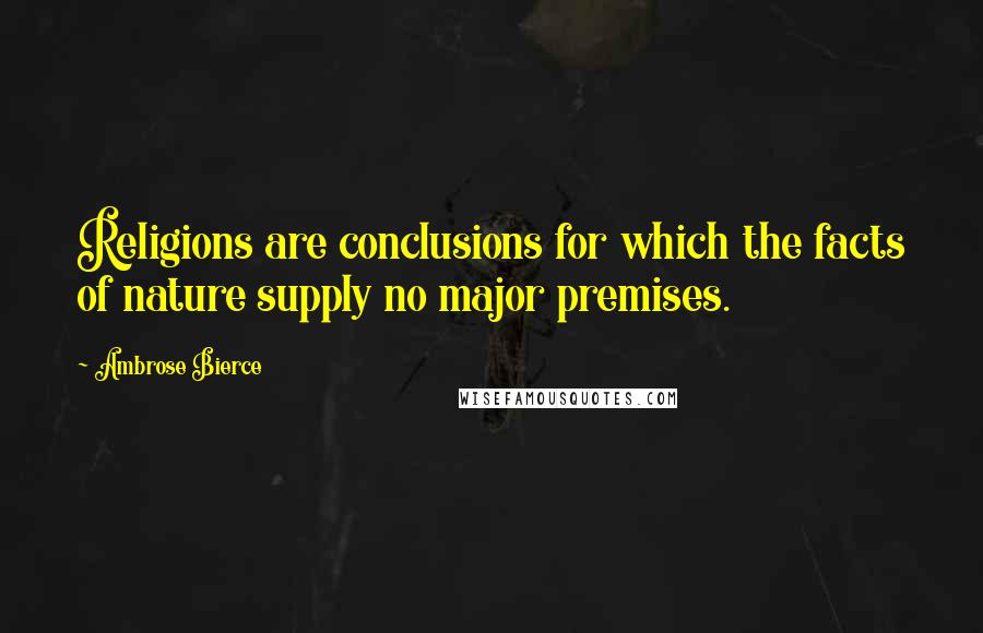 Ambrose Bierce Quotes: Religions are conclusions for which the facts of nature supply no major premises.