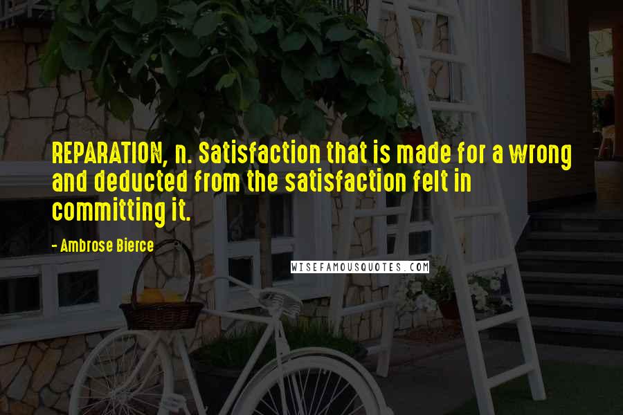 Ambrose Bierce Quotes: REPARATION, n. Satisfaction that is made for a wrong and deducted from the satisfaction felt in committing it.