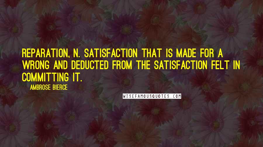 Ambrose Bierce Quotes: REPARATION, n. Satisfaction that is made for a wrong and deducted from the satisfaction felt in committing it.