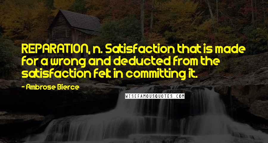Ambrose Bierce Quotes: REPARATION, n. Satisfaction that is made for a wrong and deducted from the satisfaction felt in committing it.