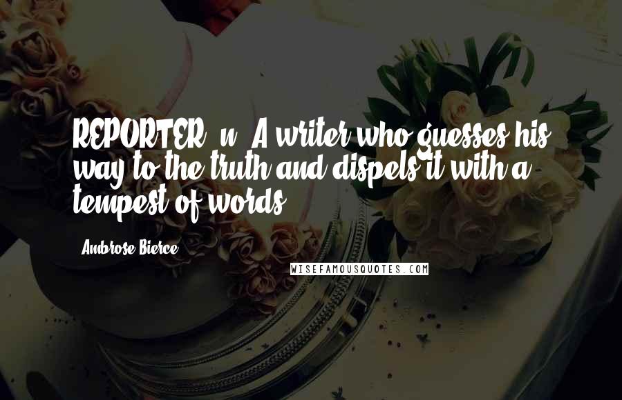 Ambrose Bierce Quotes: REPORTER, n. A writer who guesses his way to the truth and dispels it with a tempest of words.