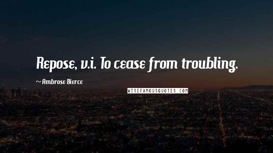 Ambrose Bierce Quotes: Repose, v.i. To cease from troubling.