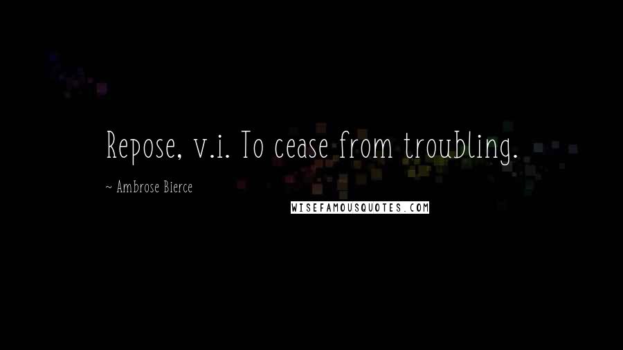 Ambrose Bierce Quotes: Repose, v.i. To cease from troubling.