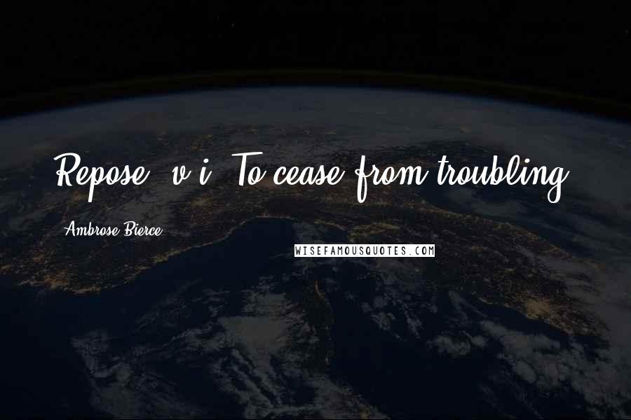 Ambrose Bierce Quotes: Repose, v.i. To cease from troubling.