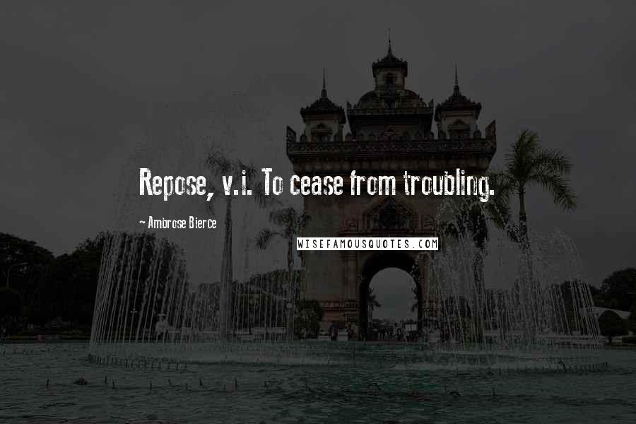 Ambrose Bierce Quotes: Repose, v.i. To cease from troubling.