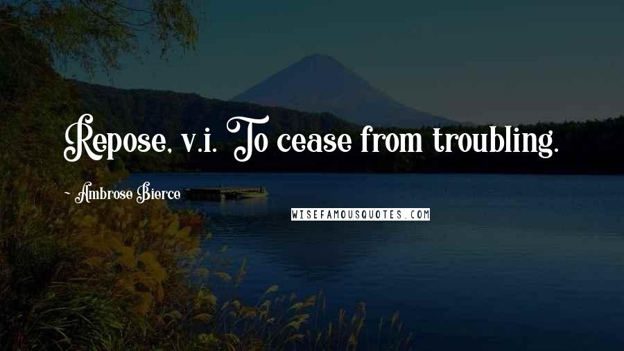 Ambrose Bierce Quotes: Repose, v.i. To cease from troubling.