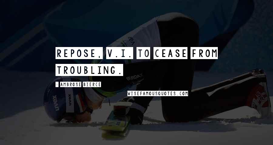 Ambrose Bierce Quotes: Repose, v.i. To cease from troubling.