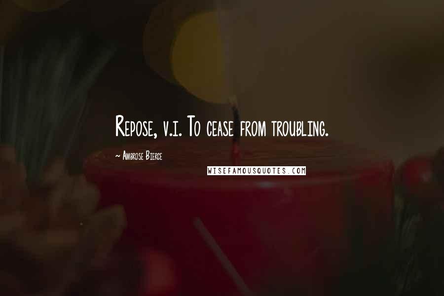 Ambrose Bierce Quotes: Repose, v.i. To cease from troubling.