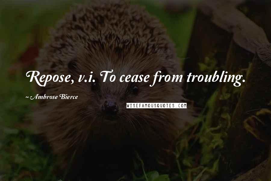 Ambrose Bierce Quotes: Repose, v.i. To cease from troubling.