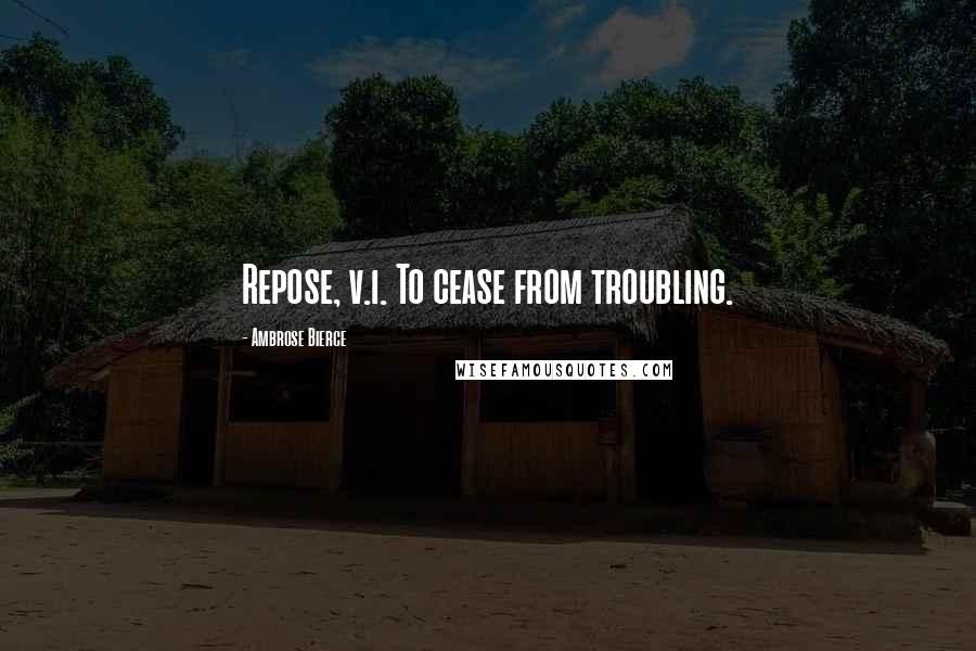 Ambrose Bierce Quotes: Repose, v.i. To cease from troubling.