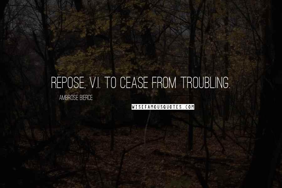 Ambrose Bierce Quotes: Repose, v.i. To cease from troubling.