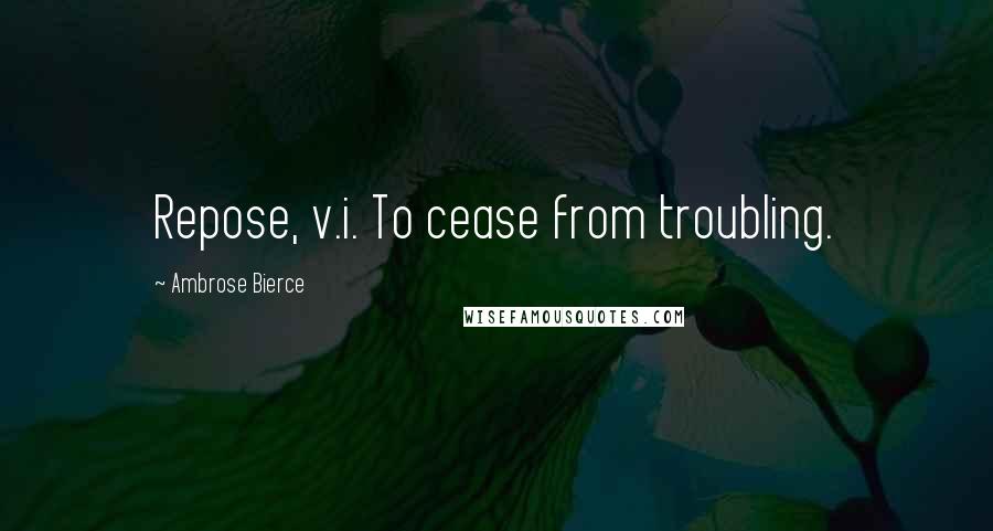 Ambrose Bierce Quotes: Repose, v.i. To cease from troubling.