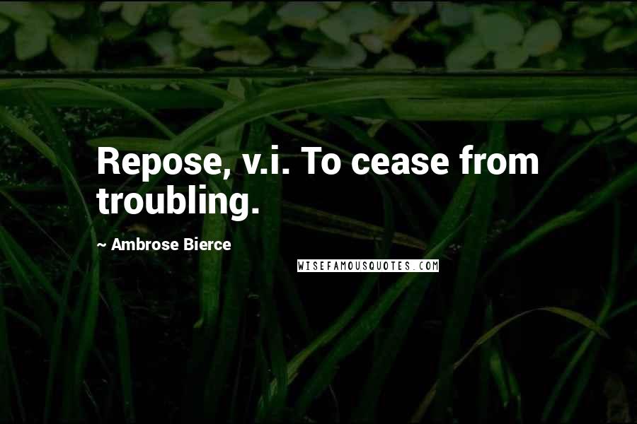 Ambrose Bierce Quotes: Repose, v.i. To cease from troubling.