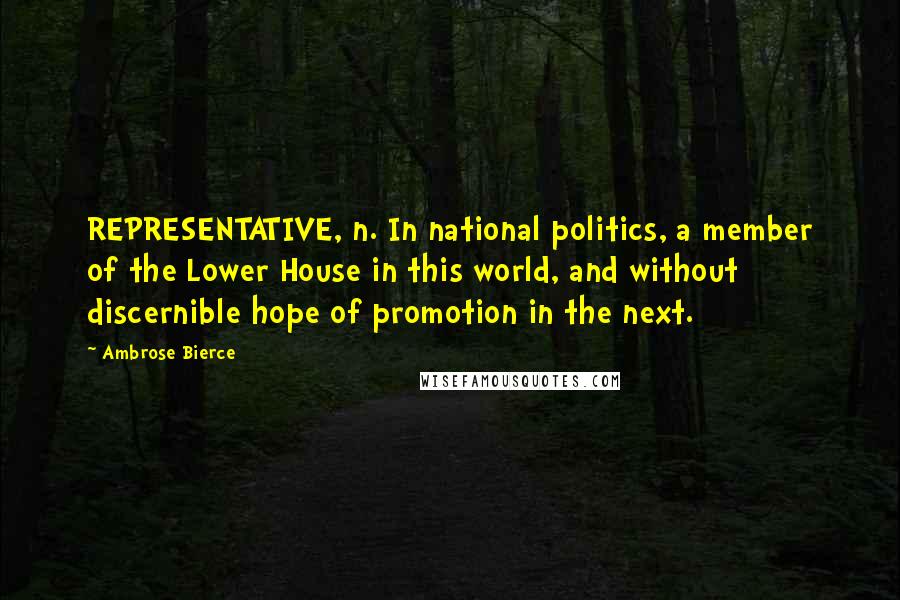 Ambrose Bierce Quotes: REPRESENTATIVE, n. In national politics, a member of the Lower House in this world, and without discernible hope of promotion in the next.