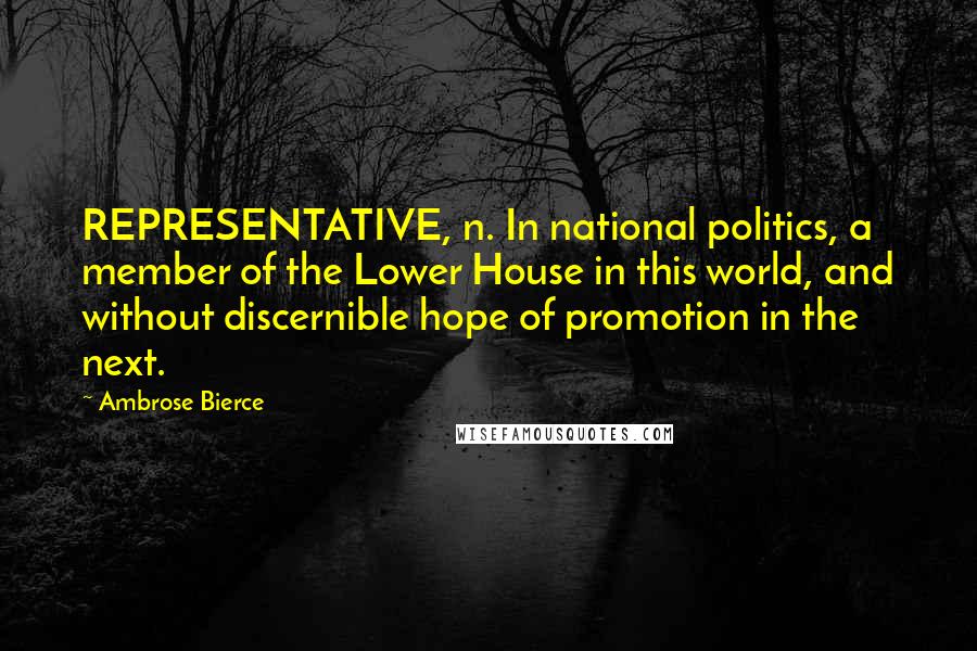 Ambrose Bierce Quotes: REPRESENTATIVE, n. In national politics, a member of the Lower House in this world, and without discernible hope of promotion in the next.