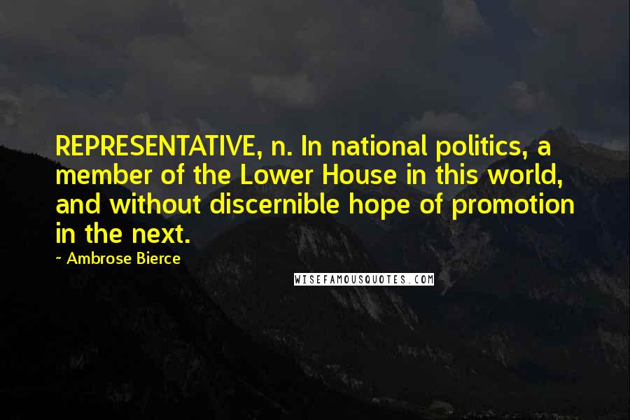 Ambrose Bierce Quotes: REPRESENTATIVE, n. In national politics, a member of the Lower House in this world, and without discernible hope of promotion in the next.