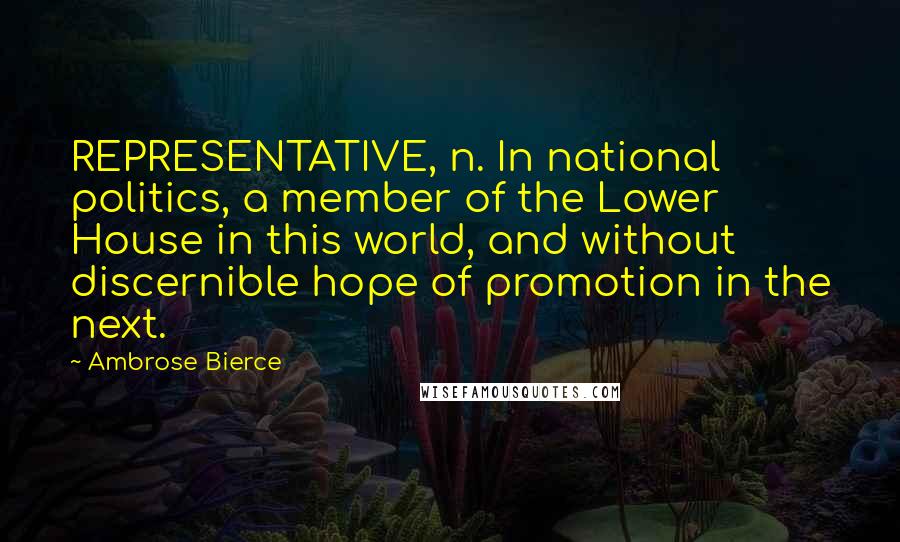 Ambrose Bierce Quotes: REPRESENTATIVE, n. In national politics, a member of the Lower House in this world, and without discernible hope of promotion in the next.