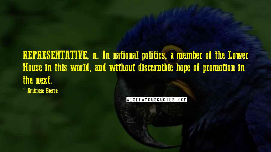 Ambrose Bierce Quotes: REPRESENTATIVE, n. In national politics, a member of the Lower House in this world, and without discernible hope of promotion in the next.