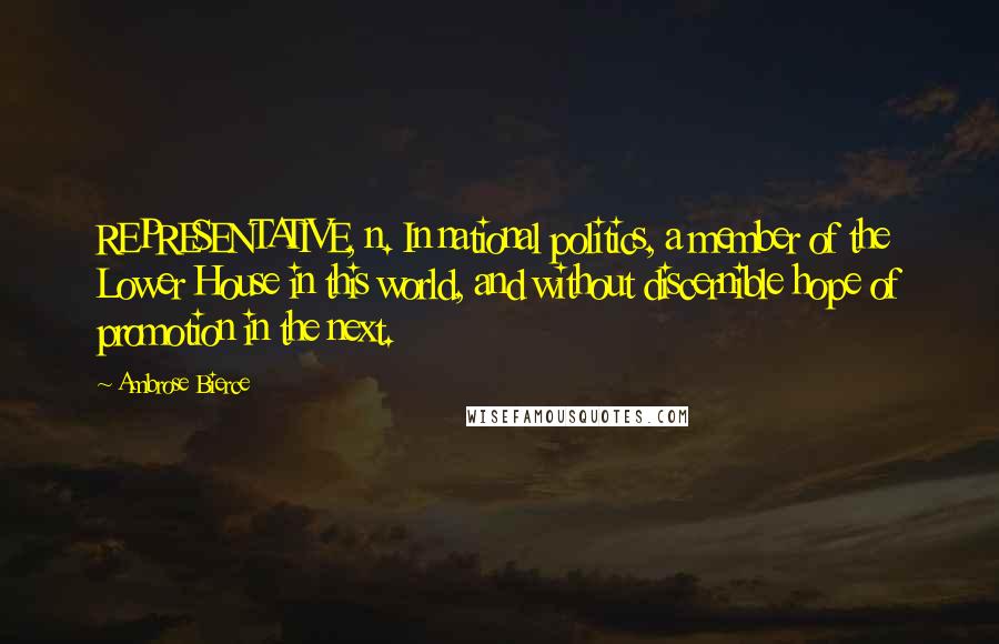 Ambrose Bierce Quotes: REPRESENTATIVE, n. In national politics, a member of the Lower House in this world, and without discernible hope of promotion in the next.