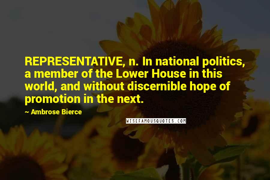 Ambrose Bierce Quotes: REPRESENTATIVE, n. In national politics, a member of the Lower House in this world, and without discernible hope of promotion in the next.