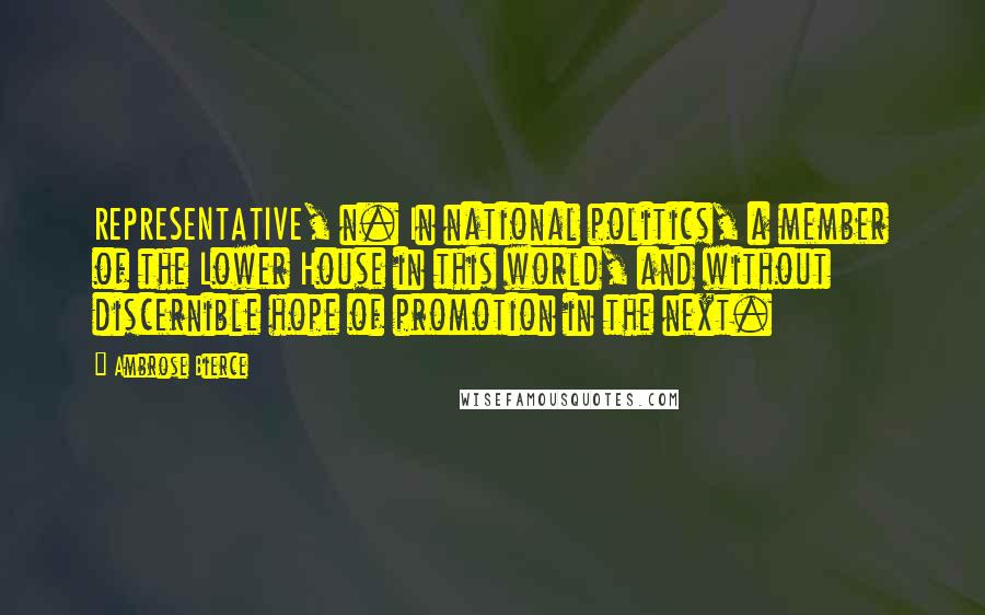 Ambrose Bierce Quotes: REPRESENTATIVE, n. In national politics, a member of the Lower House in this world, and without discernible hope of promotion in the next.