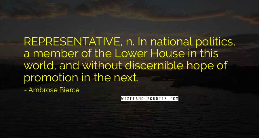 Ambrose Bierce Quotes: REPRESENTATIVE, n. In national politics, a member of the Lower House in this world, and without discernible hope of promotion in the next.