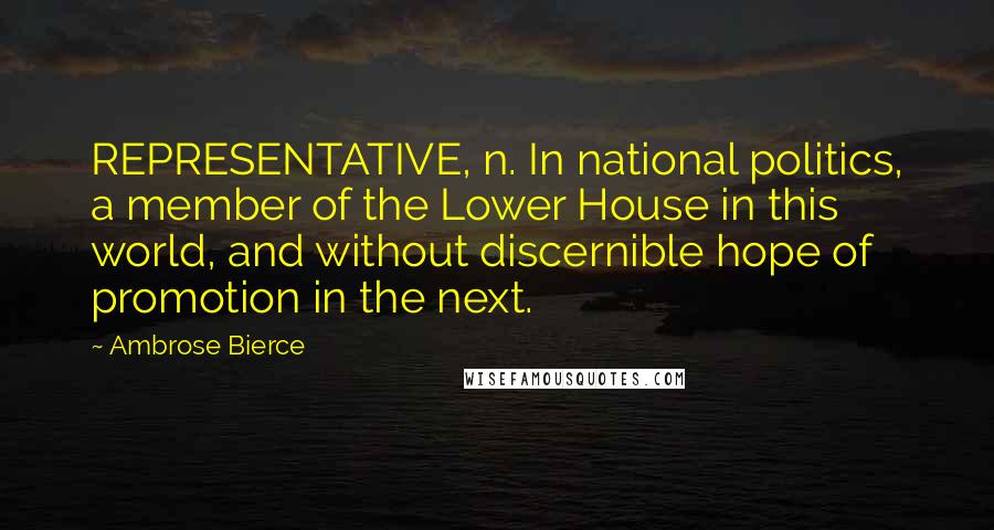 Ambrose Bierce Quotes: REPRESENTATIVE, n. In national politics, a member of the Lower House in this world, and without discernible hope of promotion in the next.