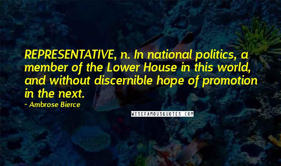 Ambrose Bierce Quotes: REPRESENTATIVE, n. In national politics, a member of the Lower House in this world, and without discernible hope of promotion in the next.