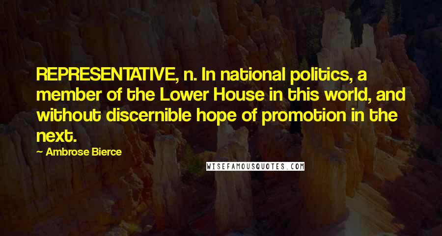 Ambrose Bierce Quotes: REPRESENTATIVE, n. In national politics, a member of the Lower House in this world, and without discernible hope of promotion in the next.