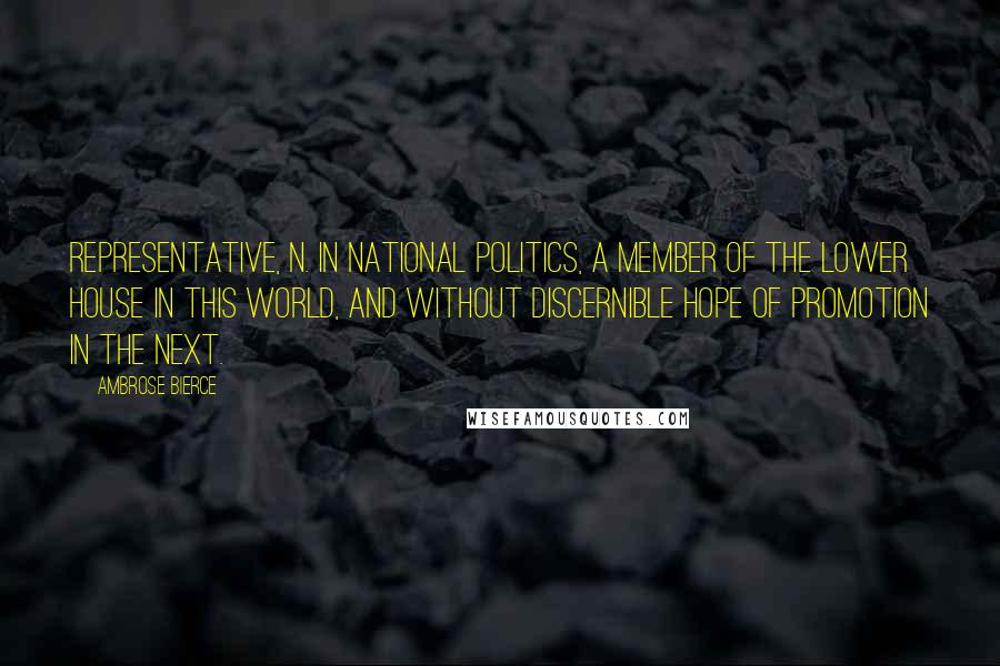 Ambrose Bierce Quotes: REPRESENTATIVE, n. In national politics, a member of the Lower House in this world, and without discernible hope of promotion in the next.