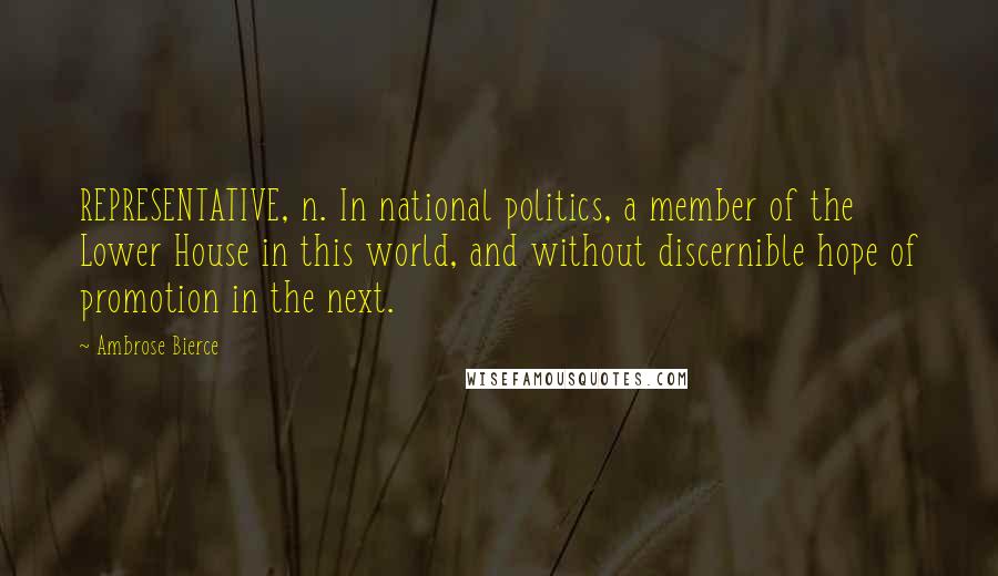 Ambrose Bierce Quotes: REPRESENTATIVE, n. In national politics, a member of the Lower House in this world, and without discernible hope of promotion in the next.