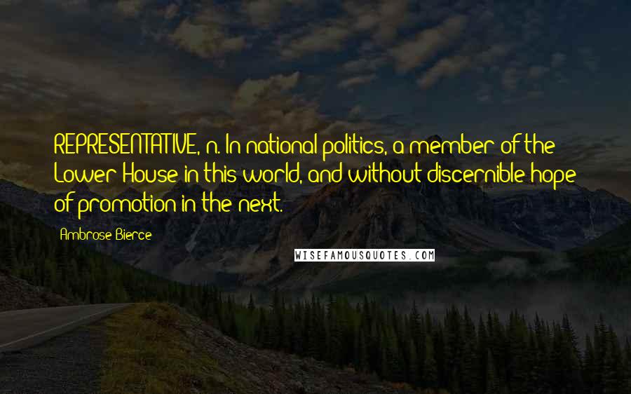 Ambrose Bierce Quotes: REPRESENTATIVE, n. In national politics, a member of the Lower House in this world, and without discernible hope of promotion in the next.