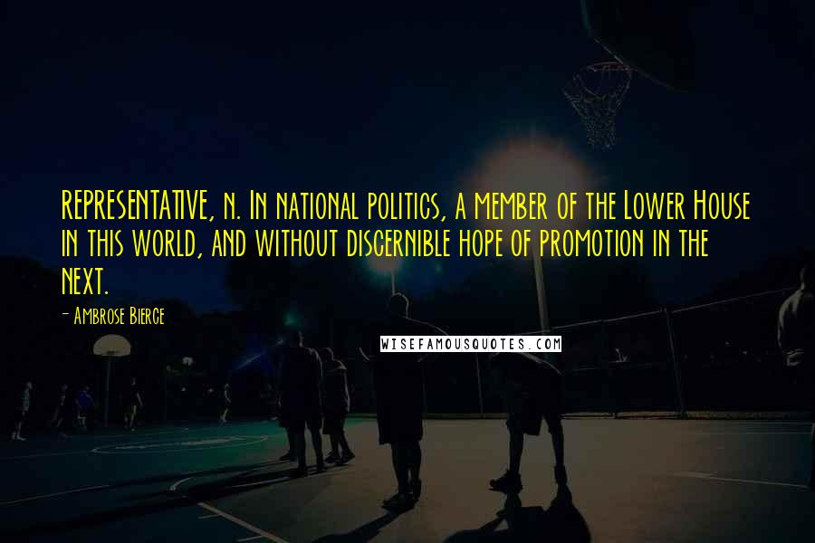 Ambrose Bierce Quotes: REPRESENTATIVE, n. In national politics, a member of the Lower House in this world, and without discernible hope of promotion in the next.