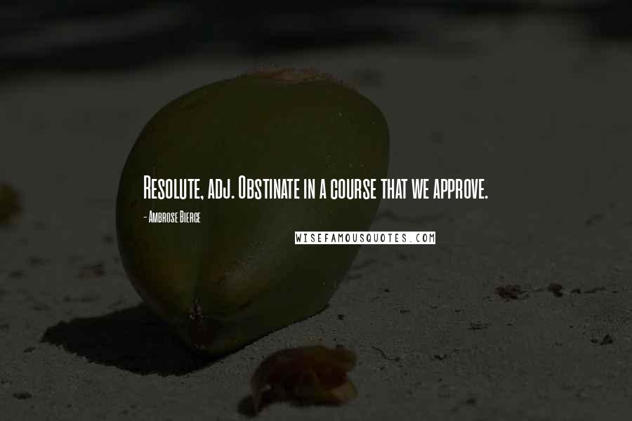 Ambrose Bierce Quotes: Resolute, adj. Obstinate in a course that we approve.