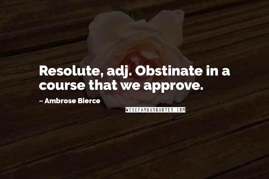 Ambrose Bierce Quotes: Resolute, adj. Obstinate in a course that we approve.
