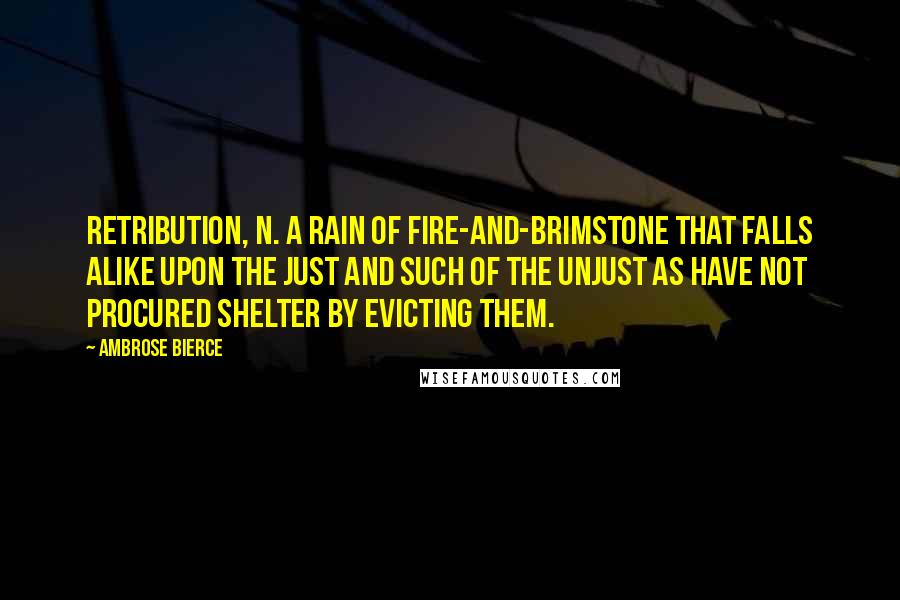 Ambrose Bierce Quotes: RETRIBUTION, n. A rain of fire-and-brimstone that falls alike upon the just and such of the unjust as have not procured shelter by evicting them.