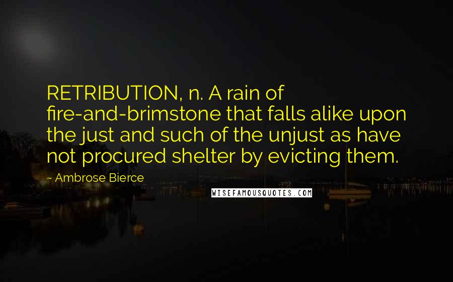 Ambrose Bierce Quotes: RETRIBUTION, n. A rain of fire-and-brimstone that falls alike upon the just and such of the unjust as have not procured shelter by evicting them.