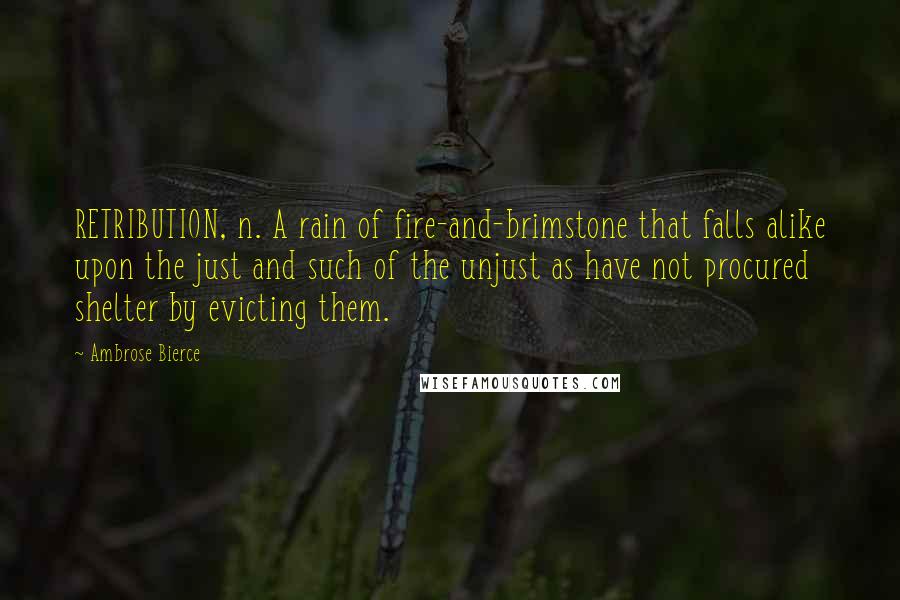 Ambrose Bierce Quotes: RETRIBUTION, n. A rain of fire-and-brimstone that falls alike upon the just and such of the unjust as have not procured shelter by evicting them.