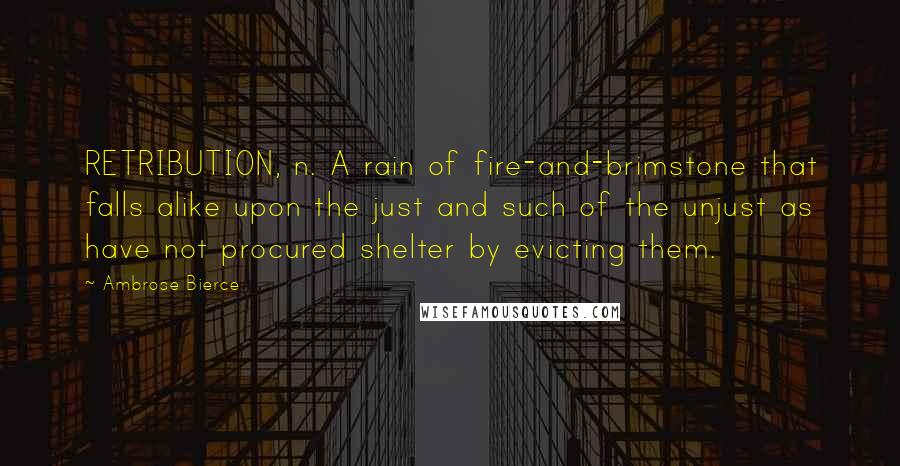 Ambrose Bierce Quotes: RETRIBUTION, n. A rain of fire-and-brimstone that falls alike upon the just and such of the unjust as have not procured shelter by evicting them.