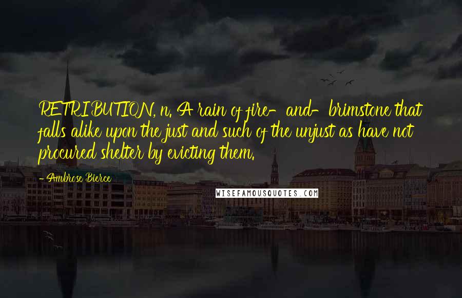 Ambrose Bierce Quotes: RETRIBUTION, n. A rain of fire-and-brimstone that falls alike upon the just and such of the unjust as have not procured shelter by evicting them.